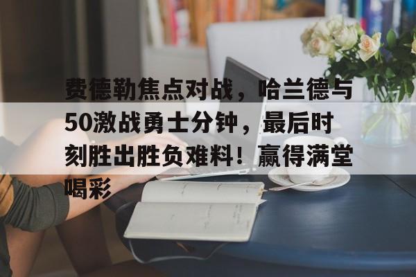 爱游戏平台热门游戏合集包含费德勒焦点对战，哈兰德与50激战勇士分钟，最后时刻胜出胜负难料！赢得满堂喝彩的词条